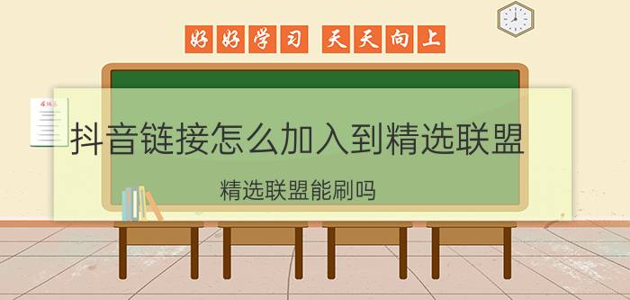 抖音链接怎么加入到精选联盟 精选联盟能刷吗？